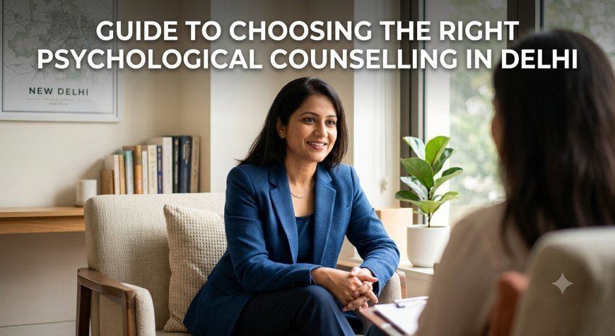 Guide to Choosing the Right Psychological Counselling in Delhi
