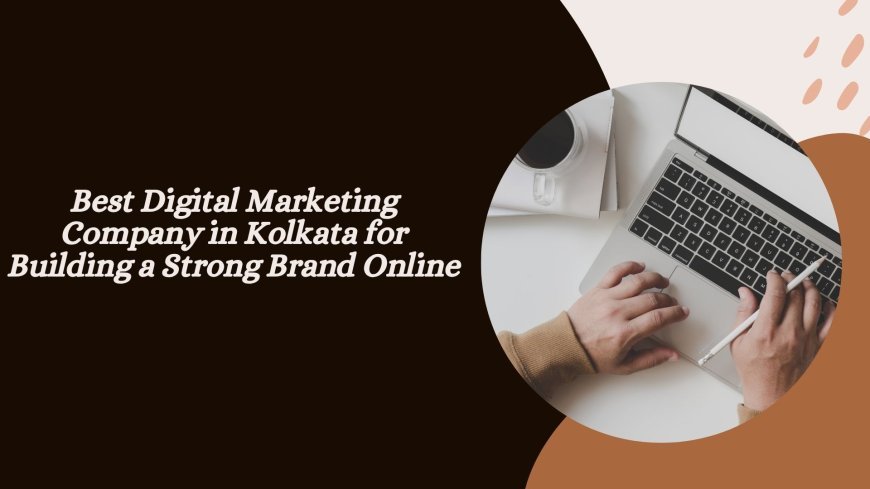 Best Digital Marketing Company in Kolkata for Building a Strong Brand Online