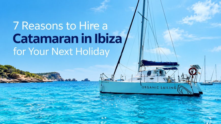 7 Reasons to Hire a Catamaran in Ibiza for Your Next Holiday
