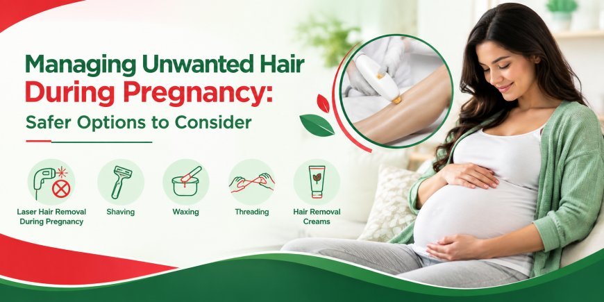 Managing Unwanted Hair During Pregnancy: Safer Options to Consider
