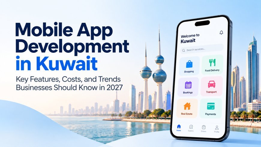 Mobile App Development in Kuwait: Key Features, Costs, and Trends Businesses Should Know in 2027