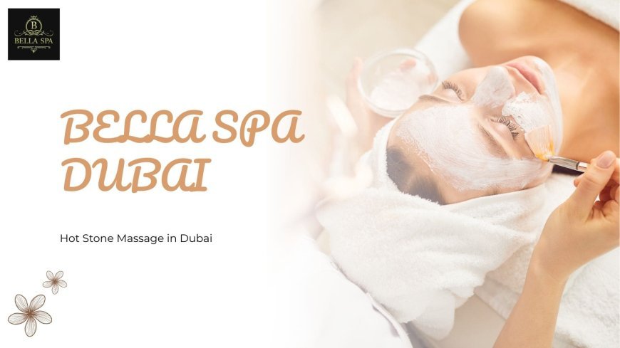 Hot Stone Massage in Dubai: Relax and Rejuvenate at Bella Spa